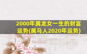 2000年属龙女一生的财富运势(属马人2020年运势)