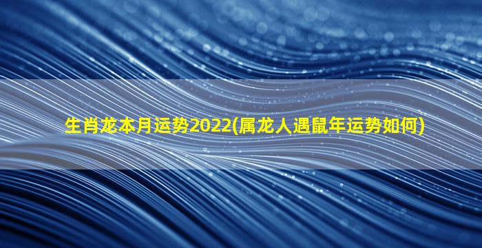 生肖龙本月运势2022(属龙人