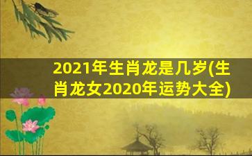 2021年生肖龙是几岁(生肖龙