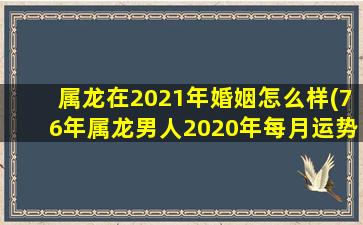 <strong>属龙在2021年婚姻怎么样</strong>