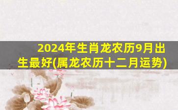2024年生肖龙农历9月出生最