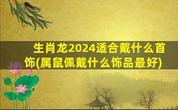 <strong>生肖龙2024适合戴什么首饰</strong>