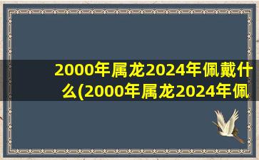 <strong>2000年属龙2024年佩戴什么</strong>