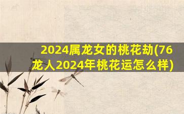 2024属龙女的桃花劫(76龙人2024年桃花运怎么样)