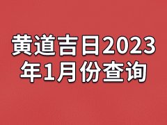 黄道吉日2023年1月份查询-23年1月有哪些黄道吉日