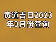 黄道吉日2023年3月份查询-23年3月有哪些黄道吉日