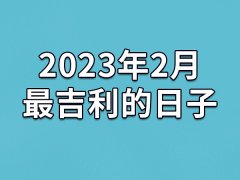 2023年2月最吉利的日子-23年2月的黄道吉日