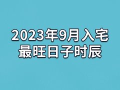 2023年9月入宅最旺日子时辰-23年9月最适合入宅的吉日吉时