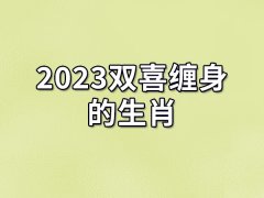 2023双喜缠身的生肖：生肖虎/生肖鸡/生肖马/生肖猴