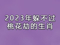 2023年躲不过桃花劫的生肖是:生肖兔/生肖龙/生肖虎