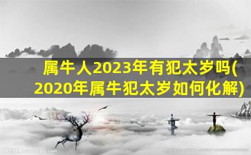 <strong>属牛人2023年有犯太岁吗</strong>