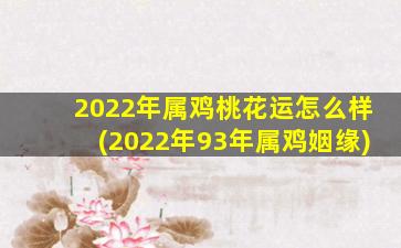 2022年属鸡桃花运怎么样(2022年93年属鸡姻缘)