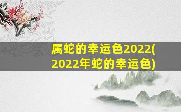 属蛇的幸运色2022(2022年蛇