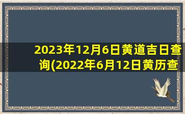 2023年12月6日黄道吉日查询(2022年6月12日黄历查询)