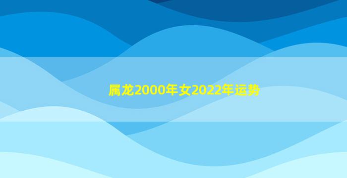 属龙2000年女2022年运势