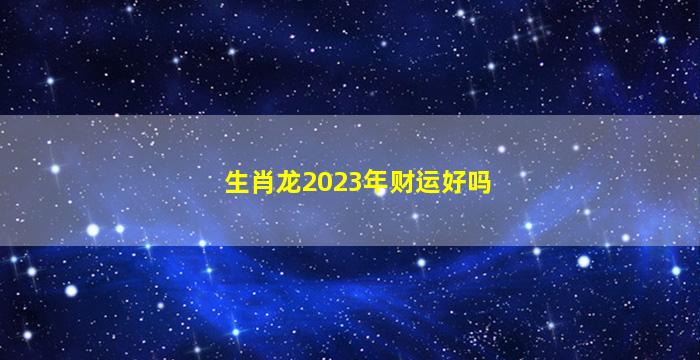 <strong>生肖龙2023年财运好吗</strong>