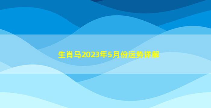 <b>生肖马2023年5月份运势详解</b>