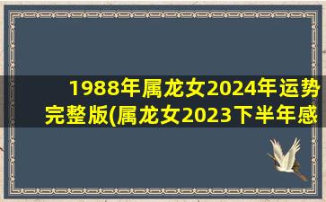 1988年属龙女2024年运势完整版(属龙女2023下半年感情及婚姻)