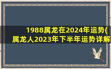 1988属龙在2024年运势(属龙