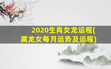 2020生肖女龙运程(属龙女每月运势及运程)