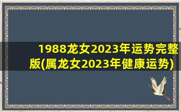 1988龙女2023年运势完整版(属龙女2023年健康运势)