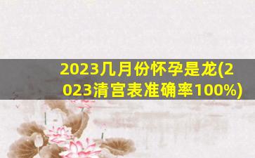2023几月份怀孕是龙(2023清宫表准确率100%)