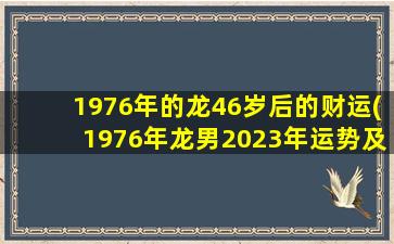 1976年的龙46岁后的财运(1976年龙男2023年运势及运程详解)