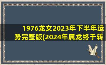 1976龙女2023年下半年运势完整版(2024年属龙终于转运了)