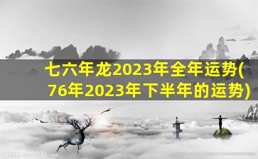 七六年龙2023年全年运势(76年2023年下半年的运势)
