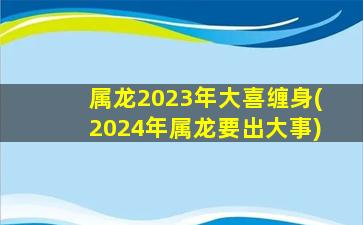 属龙2023年大喜缠身(2024年