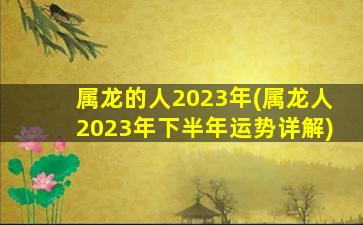 属龙的人2023年(属龙人2023年下半年运势详解)