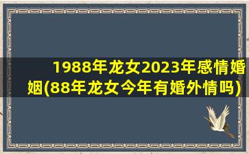 1988年龙女2023年感情婚姻(88年龙女今年有婚外情吗)