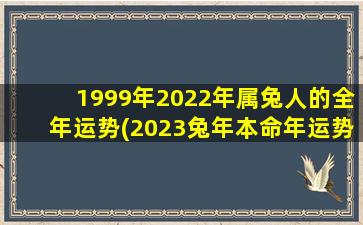 1999年2022年属兔人的全年运势(2023兔年本命年运势)