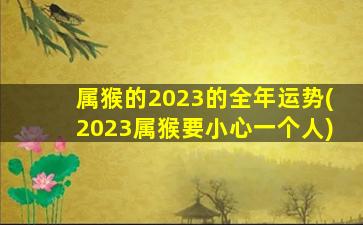 属猴的2023的全年运势(2023属猴要小心一个人)