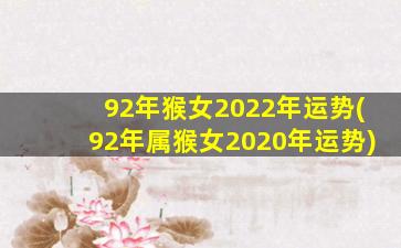 92年猴女2022年运势(92年属猴女2020年运势)
