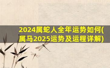 2024属蛇人全年运势如何(属马2025运势及运程详解)