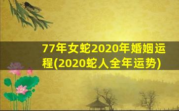 77年女蛇2020年婚姻运程(2020蛇人全年运势)