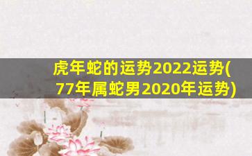 虎年蛇的运势2022运势(