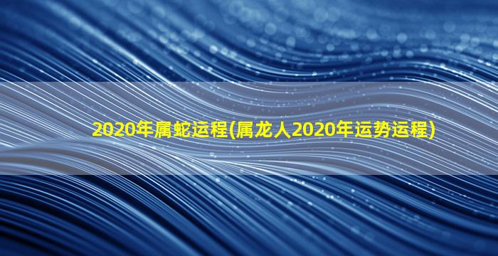 <strong>2020年属蛇运程(属龙人20</strong>