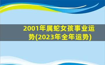 2001年属蛇女孩事业运势(2023年全年运势)