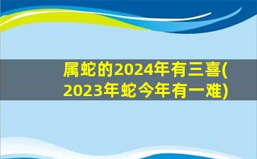 <strong>属蛇的2024年有三喜(202</strong>