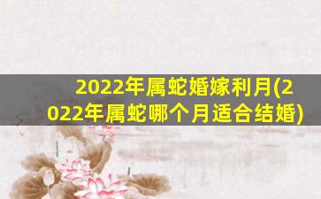 <strong>2022年属蛇婚嫁利月(202</strong>