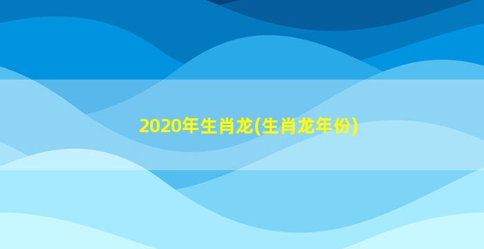 2020年生肖龙(生肖龙年份
