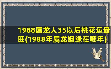 1988属龙人35以后桃花运最旺(1988年属龙姻缘在哪年)