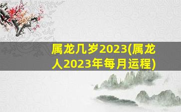 属龙几岁2023(属龙人2023年