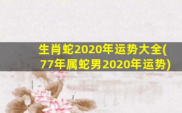 生肖蛇2020年运势大全(77年属蛇男2020年运势)