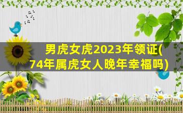 男虎女虎2023年领证(74年属