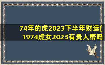 74年的虎2023下半年财运(