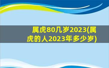 属虎80几岁2023(属虎的人2023年多少岁)