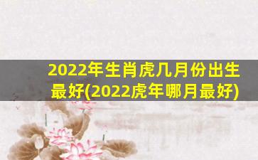 2022年生肖虎几月份出生最